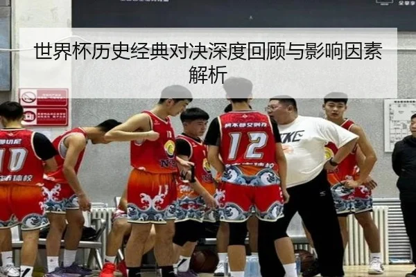 世界杯历史经典对决深度回顾与影响因素解析